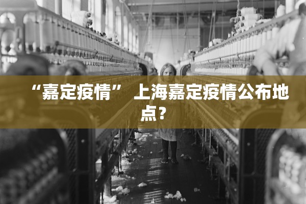 “嘉定疫情	” 上海嘉定疫情公布地点？