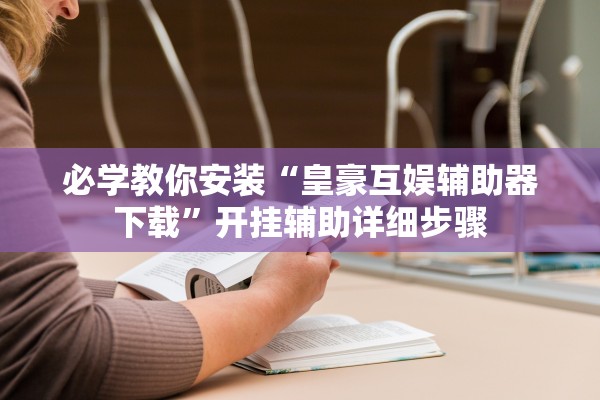 必学教你安装“皇豪互娱辅助器下载”开挂辅助详细步骤