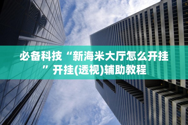 必备科技“新海米大厅怎么开挂”开挂(透视)辅助教程