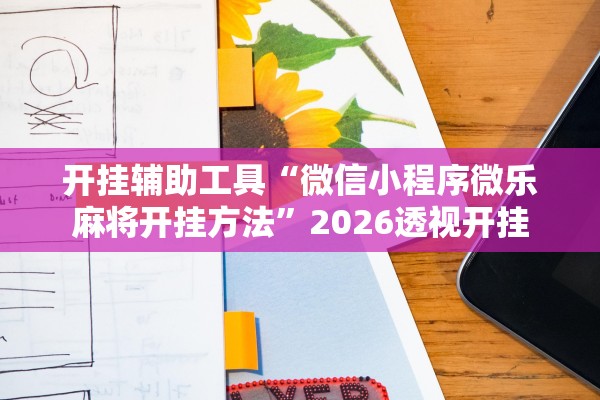 开挂辅助工具“微信小程序微乐麻将开挂方法”2026透视开挂