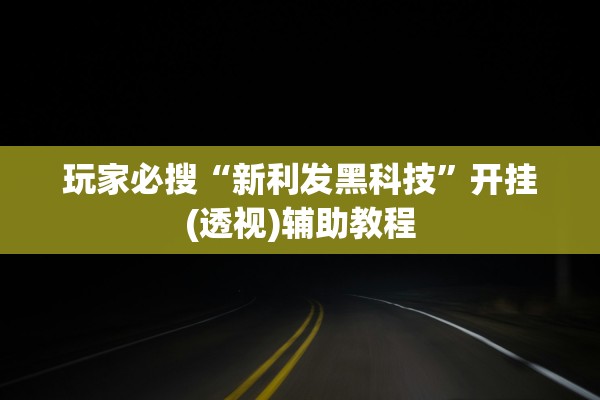 玩家必搜“新利发黑科技”开挂(透视)辅助教程