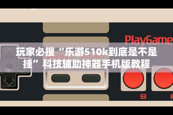玩家必搜“乐游510k到底是不是挂”科技辅助神器手机版教程