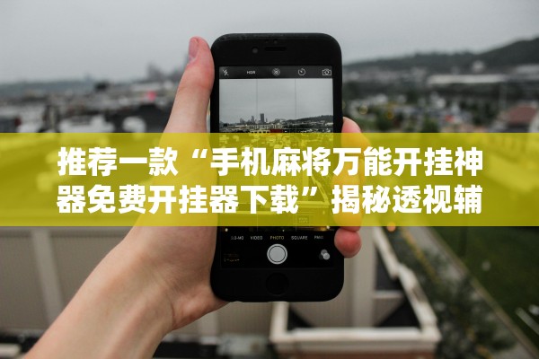 推荐一款“手机麻将万能开挂神器免费开挂器下载”揭秘透视辅助万能挂用法