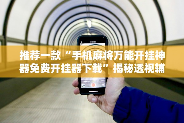 推荐一款“手机麻将万能开挂神器免费开挂器下载”揭秘透视辅助万能挂用法