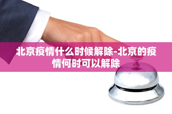 北京疫情什么时候解除-北京的疫情何时可以解除