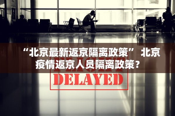 “北京最新返京隔离政策	” 北京疫情返京人员隔离政策？