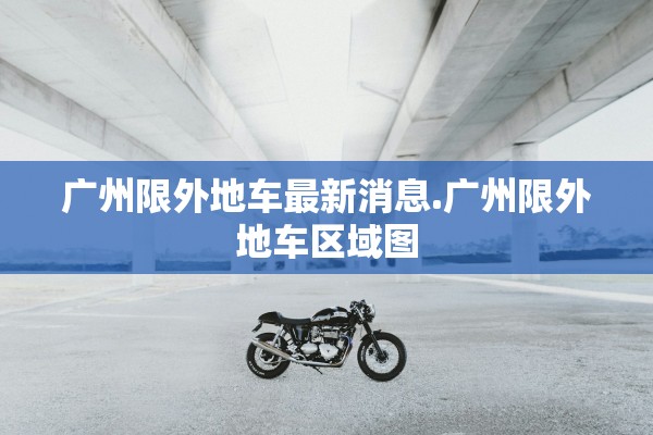 广州限外地车最新消息.广州限外地车区域图