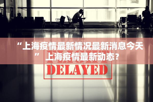“上海疫情最新情况最新消息今天” 上海疫情最新动态？
