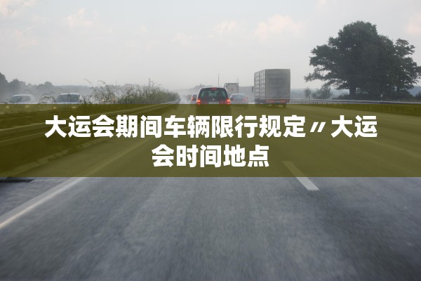 大运会期间车辆限行规定〃大运会时间地点