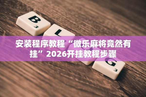 安装程序教程“微乐麻将竟然有挂”2026开挂教程步骤