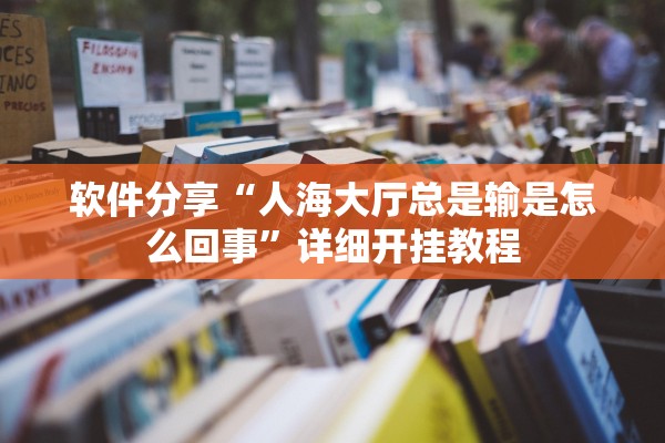 软件分享“人海大厅总是输是怎么回事	”详细开挂教程