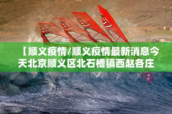 【顺义疫情/顺义疫情最新消息今天北京顺义区北石槽镇西赵各庄村】