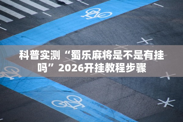 科普实测“蜀乐麻将是不是有挂吗”2026开挂教程步骤