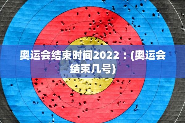 奥运会结束时间2022︰(奥运会结束几号)