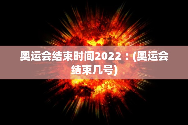 奥运会结束时间2022︰(奥运会结束几号)