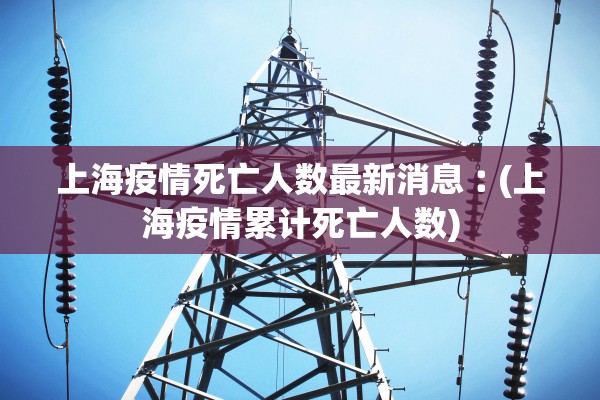 上海疫情死亡人数最新消息︰(上海疫情累计死亡人数)