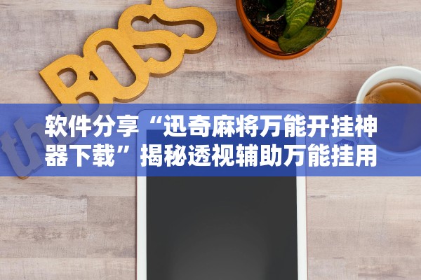 软件分享“迅奇麻将万能开挂神器下载”揭秘透视辅助万能挂用法