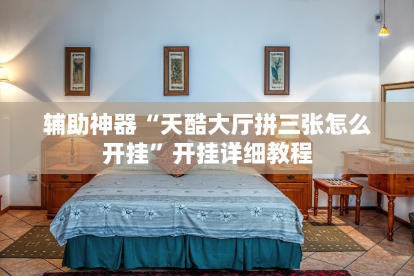 辅助神器“天酷大厅拼三张怎么开挂”开挂详细教程