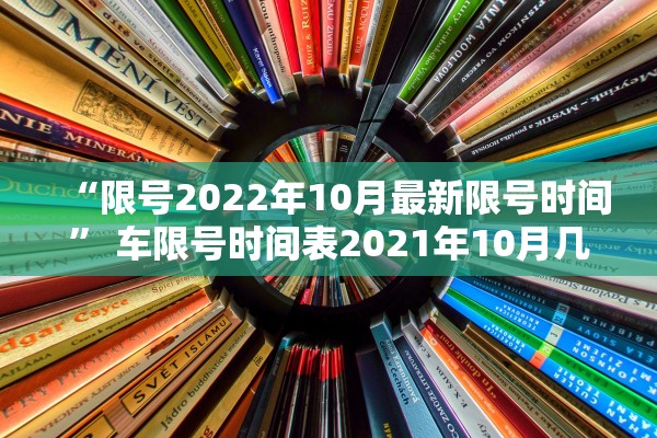 “限号2022年10月最新限号时间	” 车限号时间表2021年10月几点到几点？