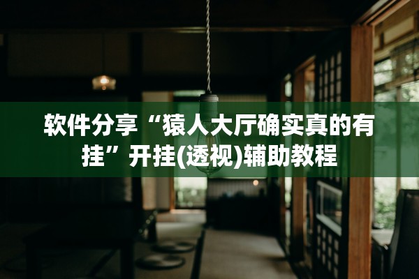 软件分享“猿人大厅确实真的有挂	”开挂(透视)辅助教程