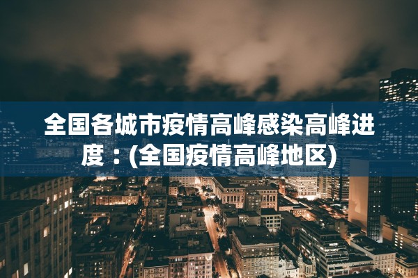 全国各城市疫情高峰感染高峰进度︰(全国疫情高峰地区)