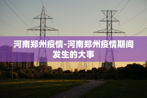 河南郑州疫情-河南郑州疫情期间发生的大事 河南郑州疫情-河南郑州疫情期间发生的大事