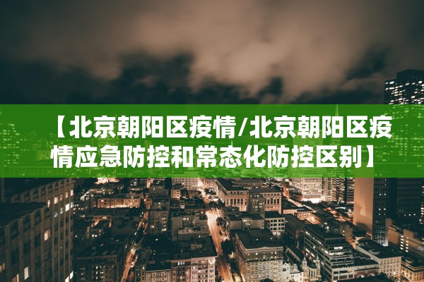 【北京朝阳区疫情/北京朝阳区疫情应急防控和常态化防控区别】