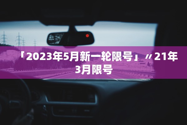 「2023年5月新一轮限号」〃21年3月限号 「2023年5月新一轮限号」〃21年3月限号