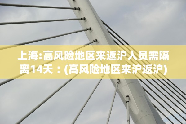 上海:高风险地区来返沪人员需隔离14天︰(高风险地区来沪返沪) 上海:高风险地区来返沪人员需隔离14天︰(高风险地区来沪返沪)