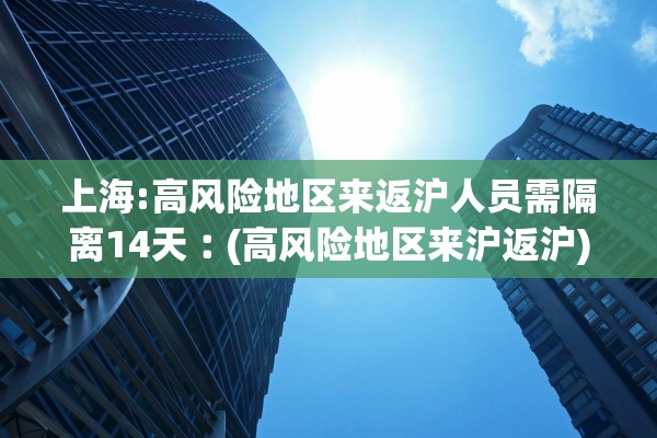 上海:高风险地区来返沪人员需隔离14天︰(高风险地区来沪返沪) 上海:高风险地区来返沪人员需隔离14天︰(高风险地区来沪返沪)