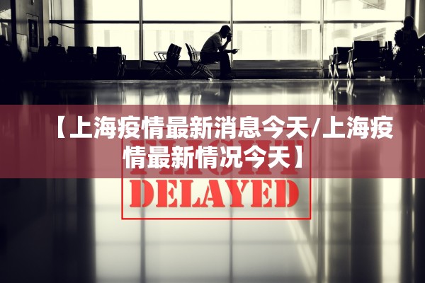 【上海疫情最新消息今天/上海疫情最新情况今天】