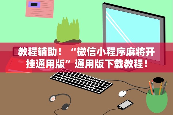 教程辅助！“微信小程序麻将开挂通用版”通用版下载教程！