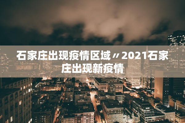 石家庄出现疫情区域〃2021石家庄出现新疫情