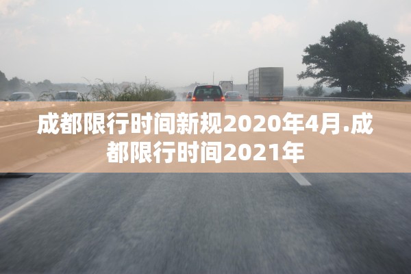 成都限行时间新规2020年4月.成都限行时间2021年