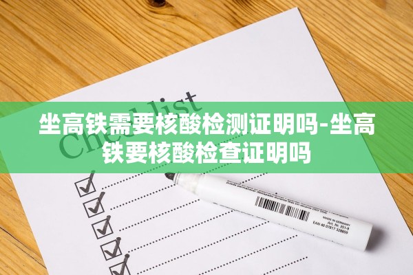 坐高铁需要核酸检测证明吗-坐高铁要核酸检查证明吗 坐高铁需要核酸检测证明吗-坐高铁要核酸检查证明吗