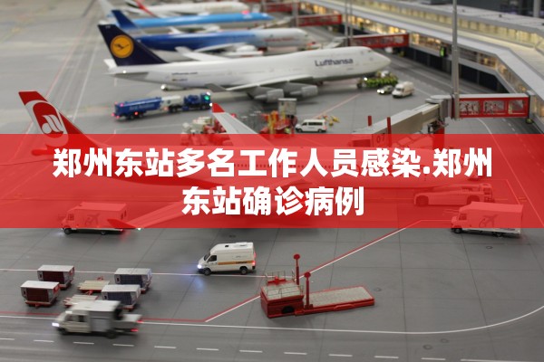 郑州东站多名工作人员感染.郑州东站确诊病例