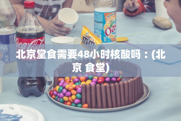 北京堂食需要48小时核酸吗︰(北京 食堂)