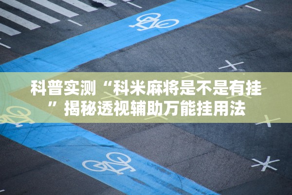 科普实测“科米麻将是不是有挂	”揭秘透视辅助万能挂用法