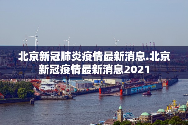 北京新冠肺炎疫情最新消息.北京新冠疫情最新消息2021