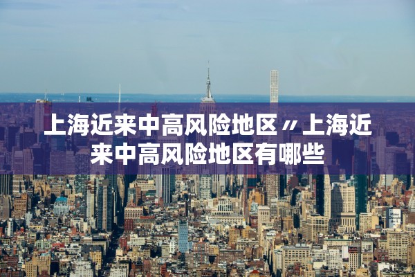 上海近来中高风险地区〃上海近来中高风险地区有哪些 上海近来中高风险地区〃上海近来中高风险地区有哪些
