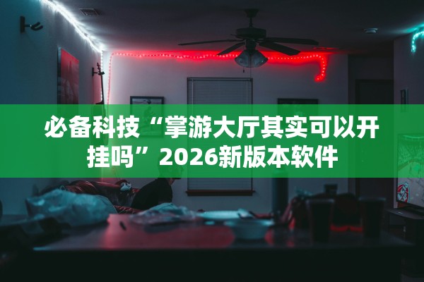 必备科技“掌游大厅其实可以开挂吗”2026新版本软件