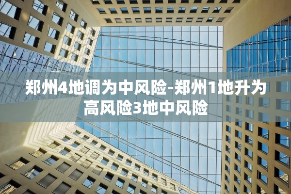 郑州4地调为中风险-郑州1地升为高风险3地中风险