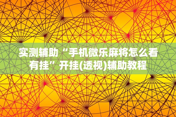 实测辅助“手机微乐麻将怎么看有挂”开挂(透视)辅助教程