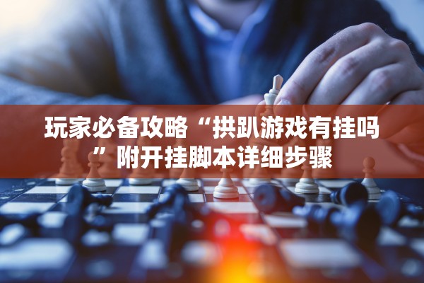 玩家必备攻略“拱趴游戏有挂吗”附开挂脚本详细步骤