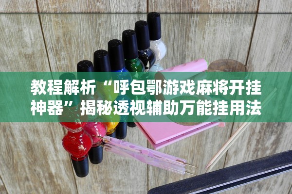 教程解析“呼包鄂游戏麻将开挂神器”揭秘透视辅助万能挂用法