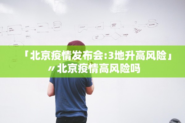 「北京疫情发布会:3地升高风险」〃北京疫情高风险吗