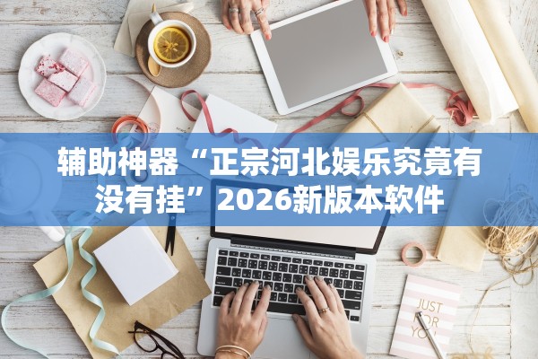 辅助神器“正宗河北娱乐究竟有没有挂”2026新版本软件