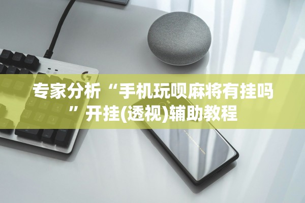 专家分析“手机玩呗麻将有挂吗	”开挂(透视)辅助教程