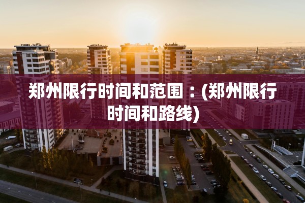 郑州限行时间和范围︰(郑州限行时间和路线)