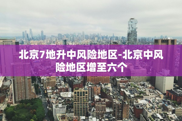北京7地升中风险地区-北京中风险地区增至六个 北京7地升中风险地区-北京中风险地区增至六个